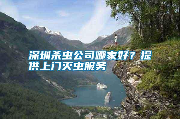 深圳殺蟲公司哪家好？提供上門滅蟲服務