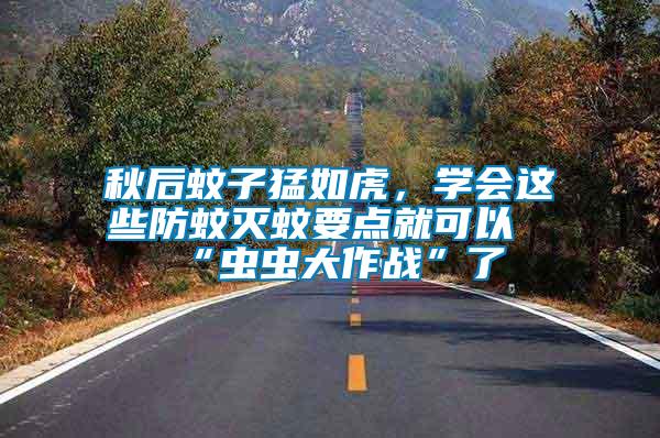 秋后蚊子猛如虎，學會這些防蚊滅蚊要點就可以“蟲蟲大作戰(zhàn)”了