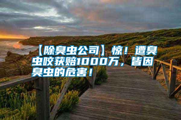 【除臭蟲公司】驚！遭臭蟲咬獲賠1000萬，皆因臭蟲的危害！