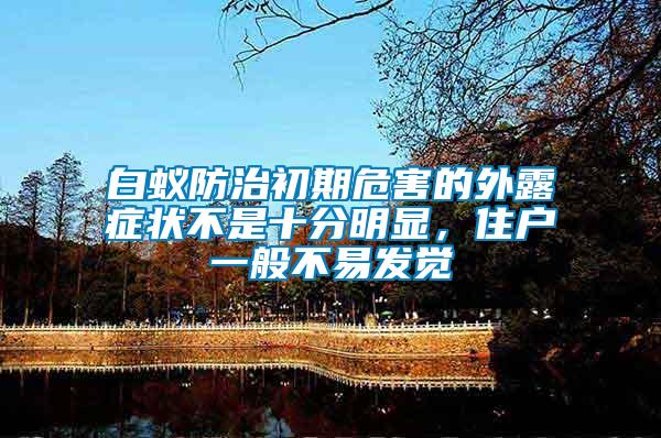 白蟻防治初期危害的外露癥狀不是十分明顯，住戶一般不易發(fā)覺