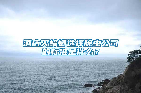 酒店滅蟑螂選擇除蟲公司的標準是什么？