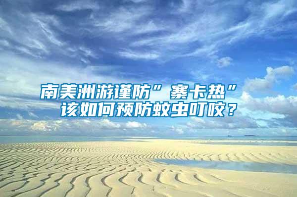 南美洲游謹防”寨卡熱” 該如何預防蚊蟲叮咬？