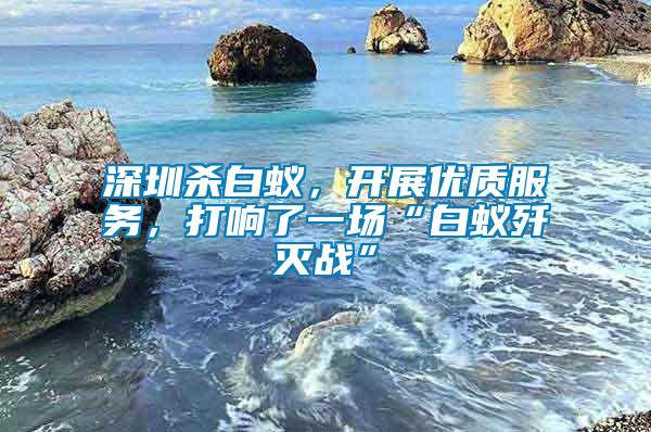 深圳殺白蟻，開展優質服務，打響了一場“白蟻殲滅戰”