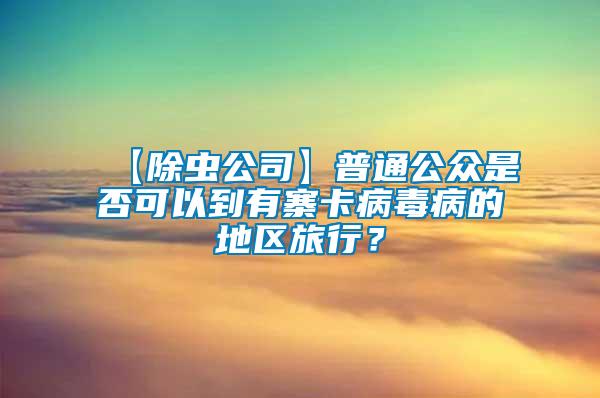【除蟲公司】普通公眾是否可以到有寨卡病毒病的地區旅行？