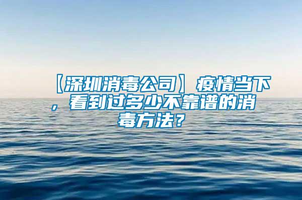 【深圳消毒公司】疫情當下，看到過多少不靠譜的消毒方法？