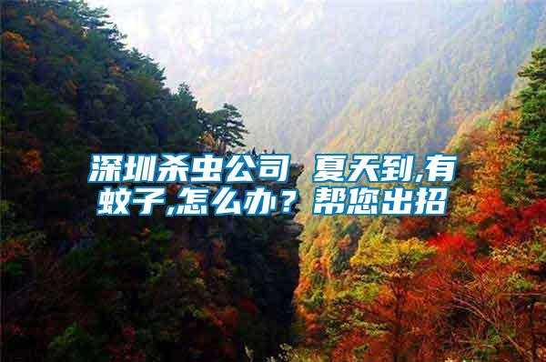 深圳殺蟲公司 夏天到,有蚊子,怎么辦？幫您出招