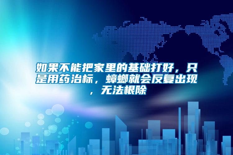 如果不能把家里的基礎打好，只是用藥治標，蟑螂就會反復出現，無法根除