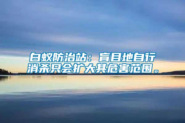 白蟻防治站：盲目地自行消殺只會擴大其危害范圍。