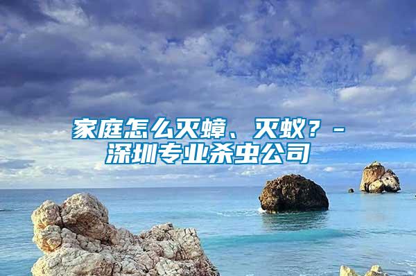 家庭怎么滅蟑、滅蟻？-深圳專業殺蟲公司
