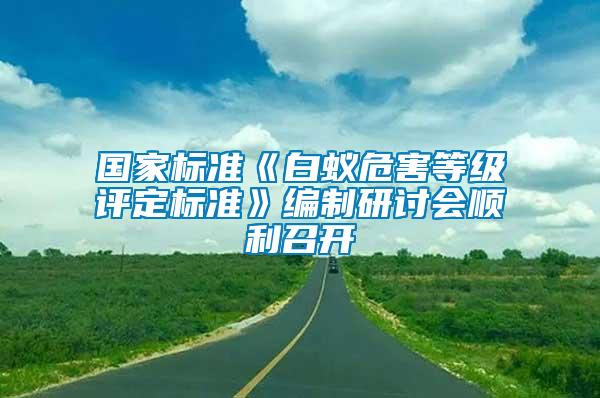 國家標(biāo)準(zhǔn)《白蟻危害等級評定標(biāo)準(zhǔn)》編制研討會(huì)順利召開