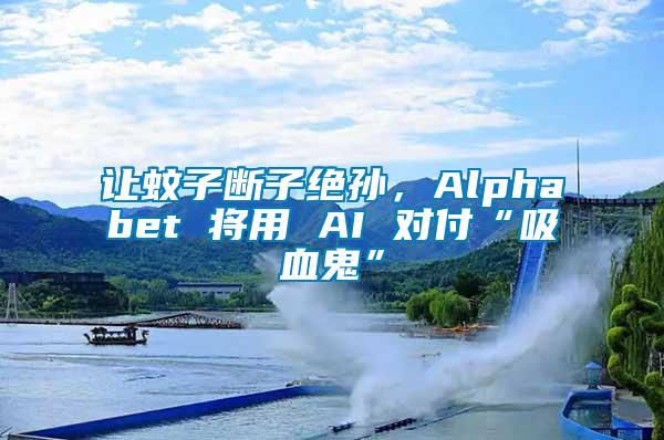 讓蚊子斷子絕孫，Alphabet 將用 AI 對付“吸血鬼”