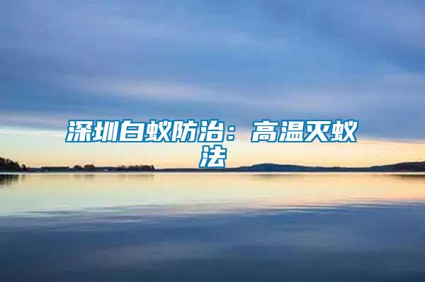 深圳白蟻防治:高溫滅蟻法