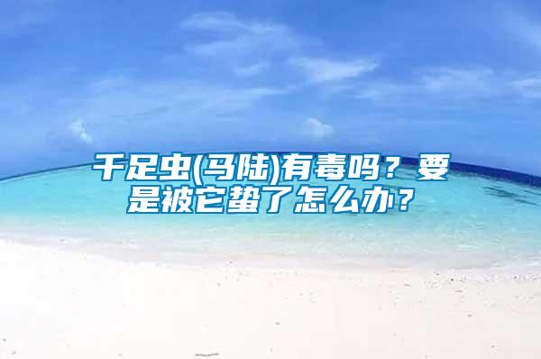 千足蟲(馬陸)有毒嗎？要是被它蟄了怎么辦？