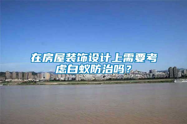 在房屋裝飾設計上需要考慮白蟻防治嗎？