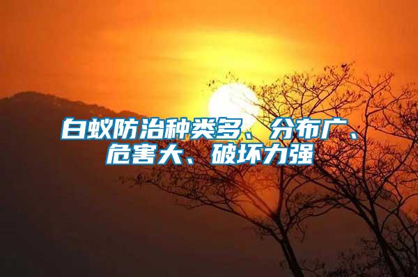 白蟻防治種類多、分布廣、危害大、破壞力強