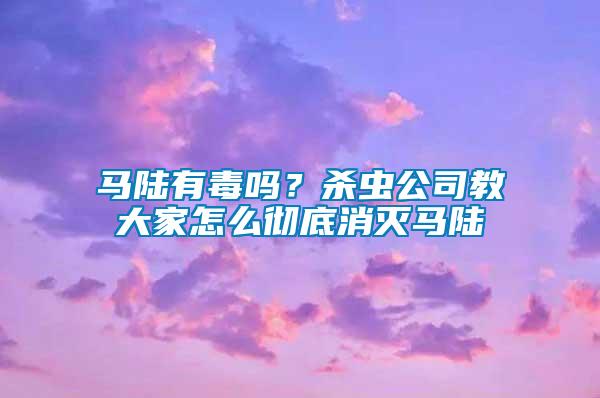 馬陸有毒嗎？殺蟲公司教大家怎么徹底消滅馬陸