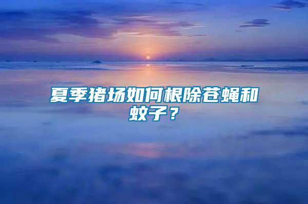 夏季豬場如何根除蒼蠅和蚊子？