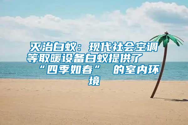 滅治白蟻:現(xiàn)代社會空調(diào)等取暖設(shè)備白蟻提供了 “四季如春” 的室內(nèi)環(huán)境