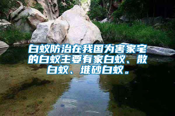 白蟻防治在我國為害家宅的白蟻主要有家白蟻、散白蟻、堆砂白蟻。
