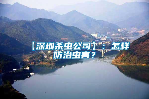 【深圳殺蟲公司】：怎樣防治蟲害？