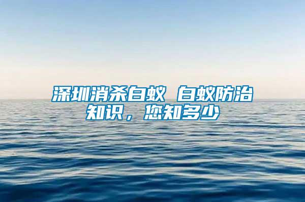 深圳消殺白蟻 白蟻防治知識，您知多少