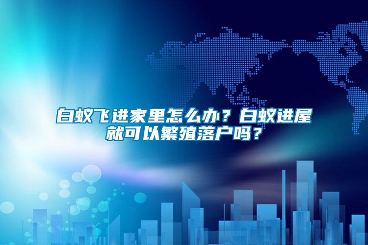 白蟻飛進(jìn)家里怎么辦？白蟻進(jìn)屋就可以繁殖落戶嗎？