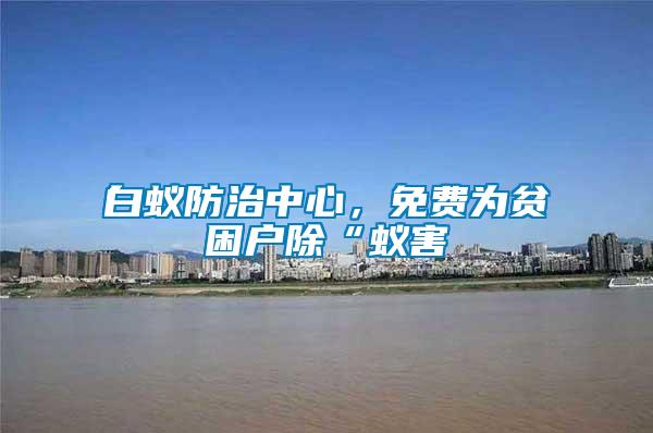 白蟻防治中心,免費為貧困戶除“蟻害