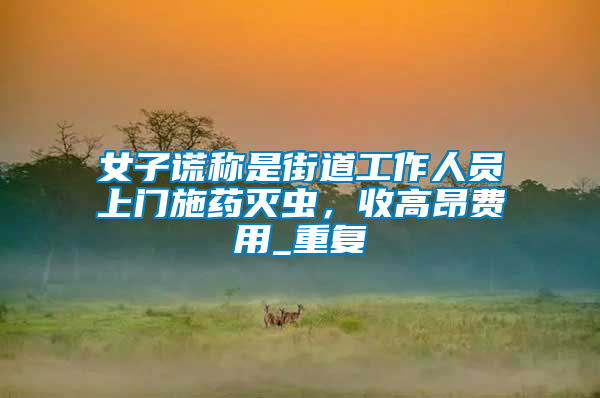 女子謊稱是街道工作人員上門施藥滅蟲，收高昂費用_重復