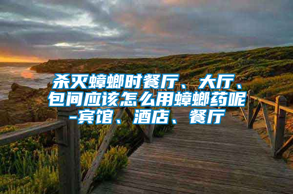 殺滅蟑螂時餐廳、大廳、包間應該怎么用蟑螂藥呢-賓館、酒店、餐廳