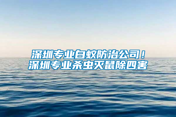 深圳專業白蟻防治公司！深圳專業殺蟲滅鼠除四害