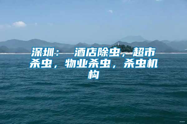 深圳： 酒店除蟲，超市殺蟲，物業(yè)殺蟲，殺蟲機(jī)構(gòu)