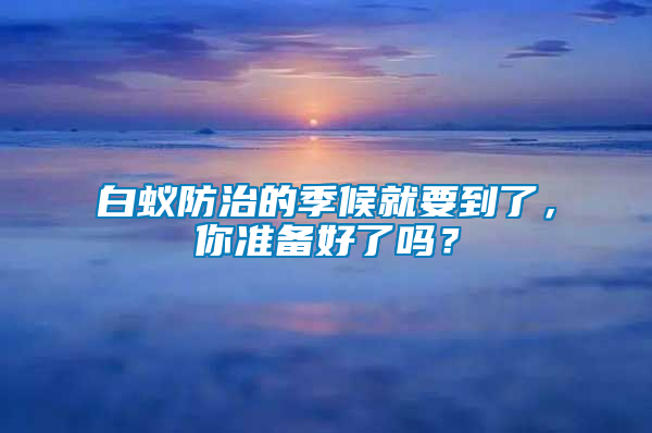 白蟻防治的季候就要到了，你準備好了嗎？