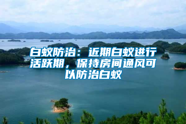 白蟻防治：近期白蟻進行活躍期，保持房間通風可以防治白蟻