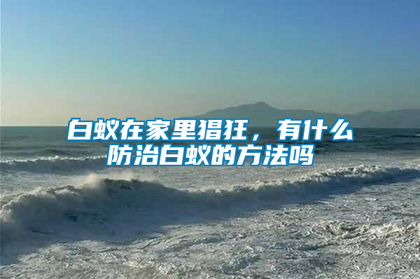 白蟻在家里猖狂，有什么防治白蟻的方法嗎
